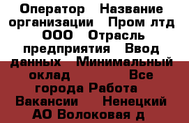 Оператор › Название организации ­ Пром лтд, ООО › Отрасль предприятия ­ Ввод данных › Минимальный оклад ­ 23 000 - Все города Работа » Вакансии   . Ненецкий АО,Волоковая д.